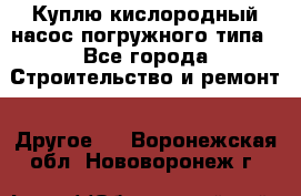 Куплю кислородный насос погружного типа - Все города Строительство и ремонт » Другое   . Воронежская обл.,Нововоронеж г.